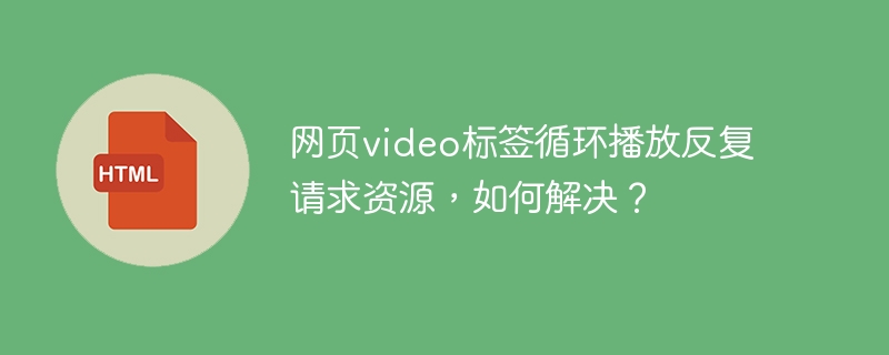 网页video标签循环播放反复请求资源，如何解决？