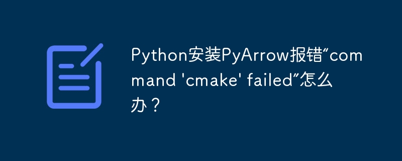 python安装pyarrow报错“command 'cmake' failed”怎么办？