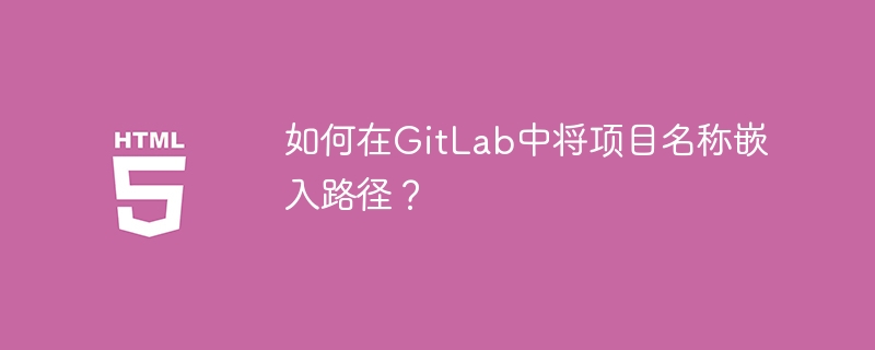 如何在GitLab中将项目名称嵌入路径？
