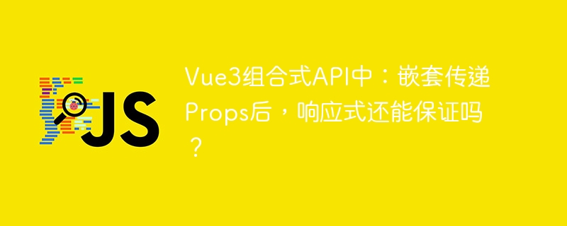 Vue3组合式API中：嵌套传递Props后，响应式还能保证吗？
