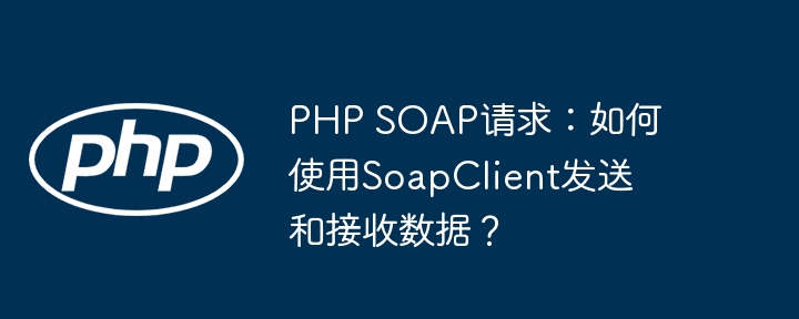 php soap请求：如何使用soapclient发送和接收数据？