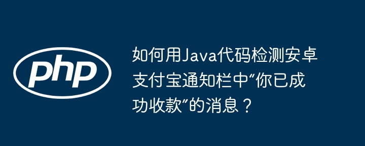 如何用Java代码检测安卓支付宝通知栏中“你已成功收款”的消息？