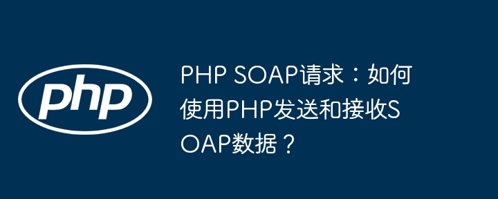 php soap请求：如何使用php发送和接收soap数据？