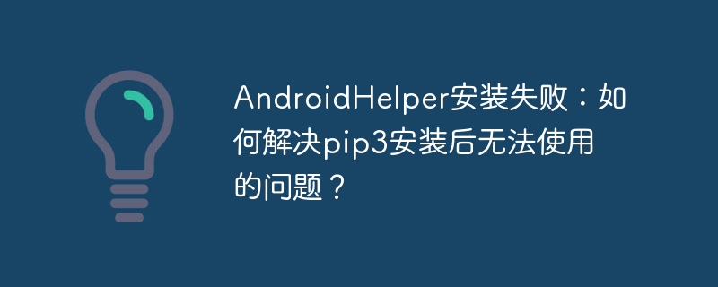androidhelper安装失败：如何解决pip3安装后无法使用的问题？