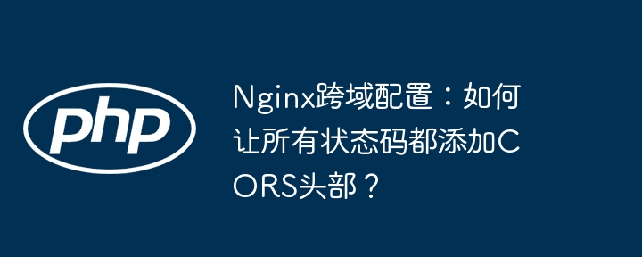 nginx跨域配置：如何让所有状态码都添加cors头部？