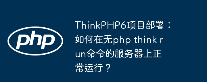thinkphp6项目部署：如何在无php think run命令的服务器上正常运行？