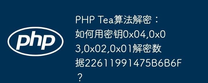 php tea算法解密：如何用密钥0x04,0x03,0x02,0x01解密数据22611991475b6b6f？