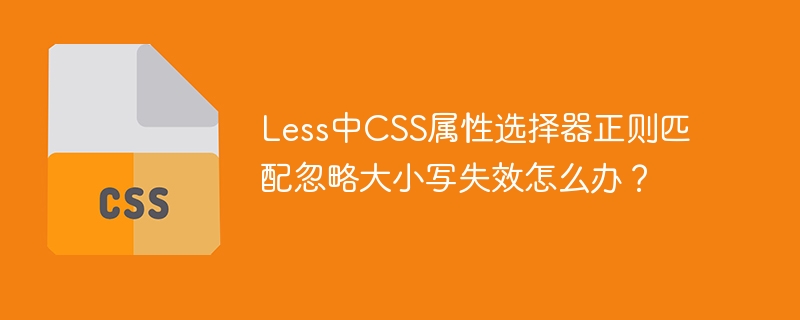 Less中CSS属性选择器正则匹配忽略大小写失效怎么办？