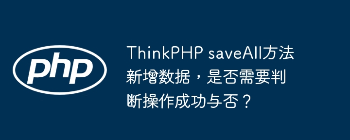 ThinkPHP saveAll方法新增数据，是否需要判断操作成功与否？
