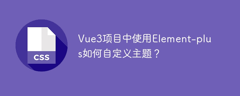 Vue3项目中使用Element-plus如何自定义主题？
