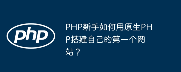 PHP新手如何用原生PHP搭建自己的第一个网站？