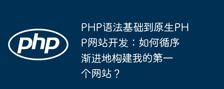php语法基础到原生php网站开发：如何循序渐进地构建我的第一个网站？