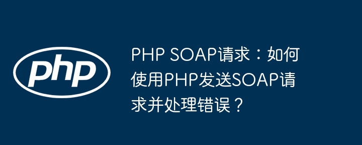php soap请求：如何使用php发送soap请求并处理错误？
