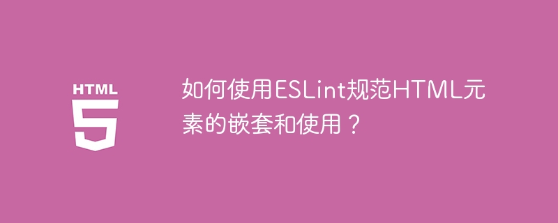 如何使用ESLint规范HTML元素的嵌套和使用？