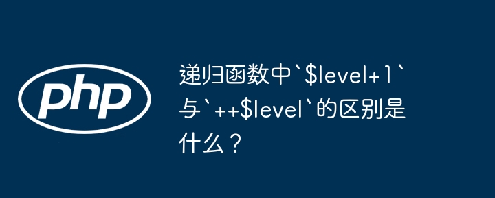 递归函数中`$level+1`与`++$level`的区别是什么？