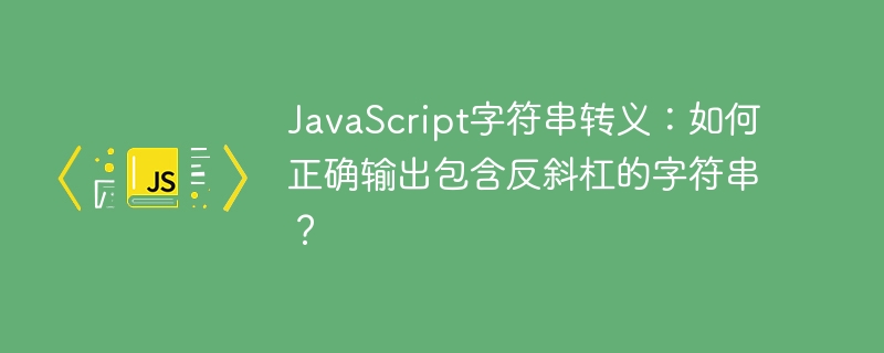JavaScript字符串转义：如何正确输出包含反斜杠的字符串？