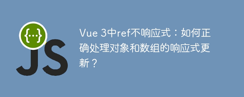 Vue 3中ref不响应式：如何正确处理对象和数组的响应式更新？