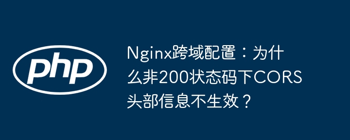 nginx跨域配置：为什么非200状态码下cors头部信息不生效？
