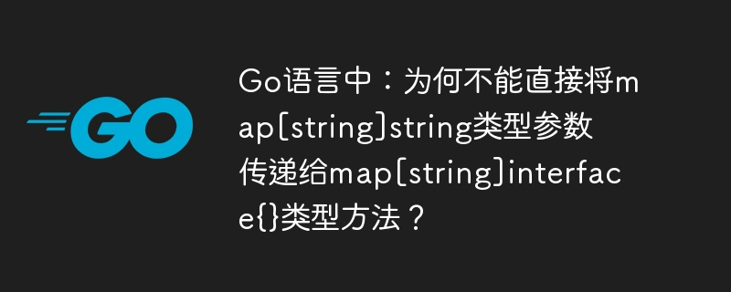 Go语言中：为何不能直接将map[string]string类型参数传递给map[string]interface{}类型方法？
