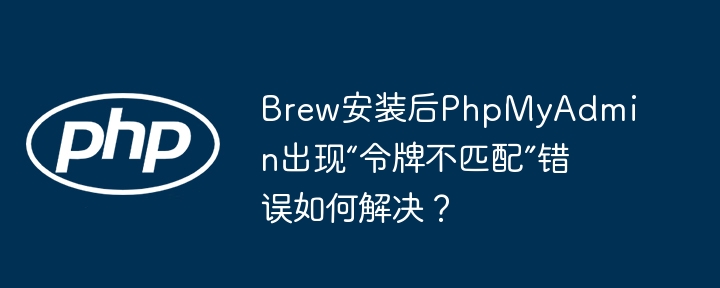 Brew安装后PhpMyAdmin出现“令牌不匹配”错误如何解决？