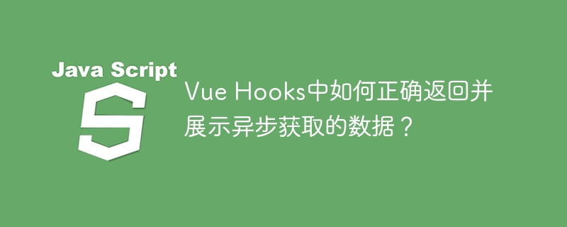 Vue Hooks中如何正确返回并展示异步获取的数据？