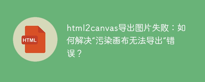 html2canvas导出图片失败：如何解决“污染画布无法导出”错误？