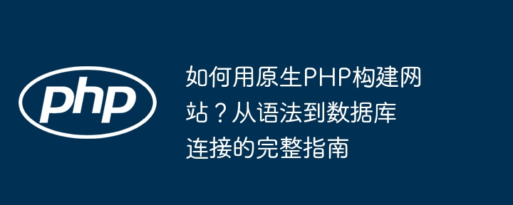 如何用原生php构建网站？从语法到数据库连接的完整指南
