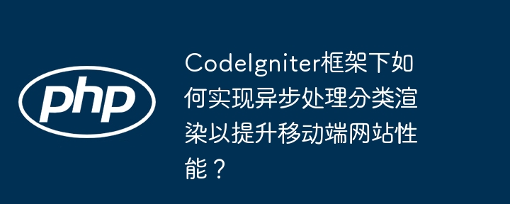 codeigniter框架下如何实现异步处理分类渲染以提升移动端网站性能？