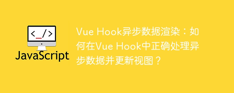 Vue Hook异步数据渲染：如何在Vue Hook中正确处理异步数据并更新视图？