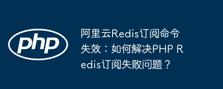 阿里云redis订阅命令失效：如何解决php redis订阅失败问题？