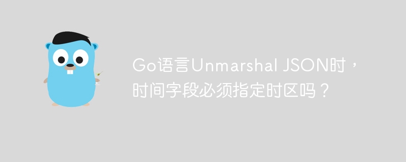 Go语言Unmarshal JSON时，时间字段必须指定时区吗？
