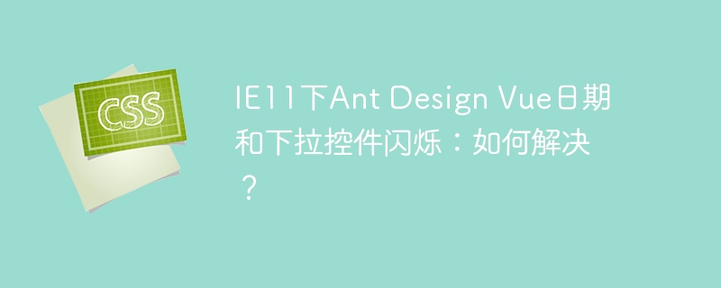 IE11下Ant Design Vue日期和下拉控件闪烁：如何解决？