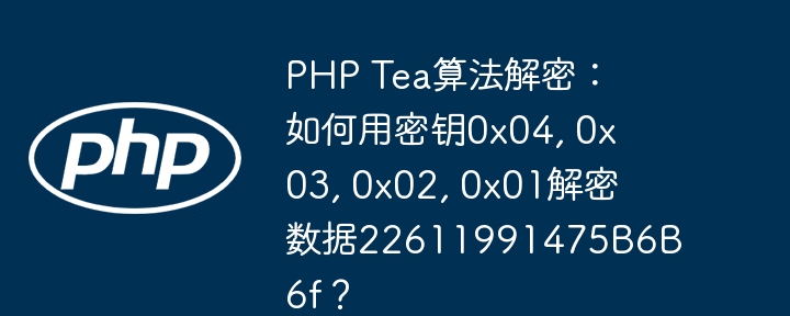 php tea算法解密：如何用密钥0x04, 0x03, 0x02, 0x01解密数据22611991475b6b6f？