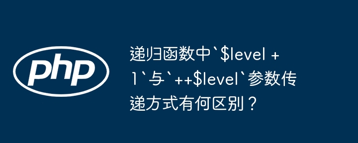 递归函数中`$level + 1`与`++$level`参数传递方式有何区别？