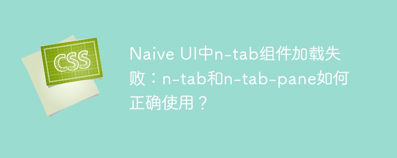 naive ui中n-tab组件加载失败：n-tab和n-tab-pane如何正确使用？