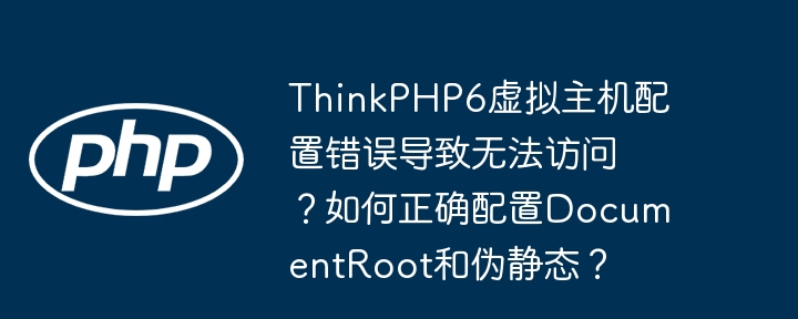 thinkphp6虚拟主机配置错误导致无法访问？如何正确配置documentroot和伪静态？