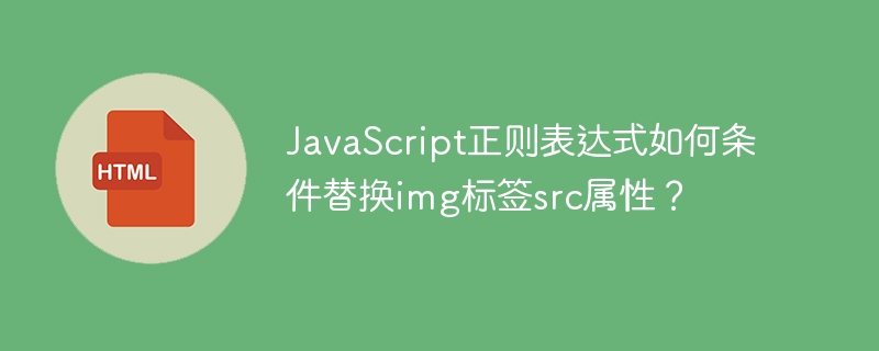 JavaScript正则表达式如何条件替换img标签src属性？