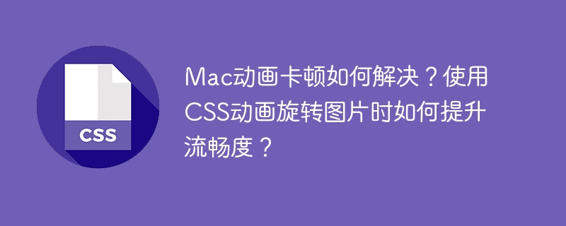Mac动画卡顿如何解决？使用CSS动画旋转图片时如何提升流畅度？