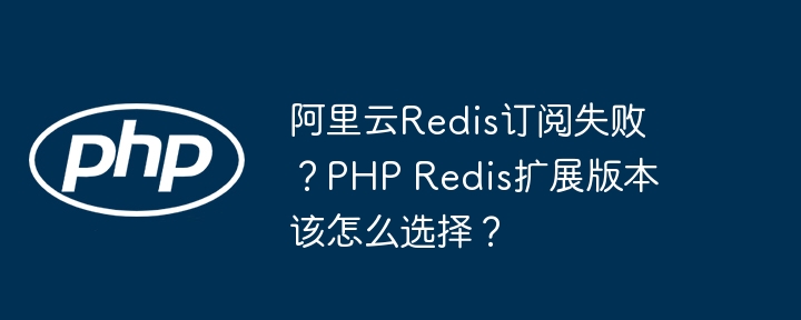 阿里云redis订阅失败？php redis扩展版本该怎么选择？