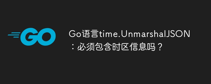 go语言time.unmarshaljson：必须包含时区信息吗？