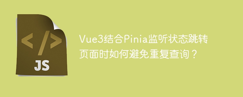 Vue3结合Pinia监听状态跳转页面时如何避免重复查询？