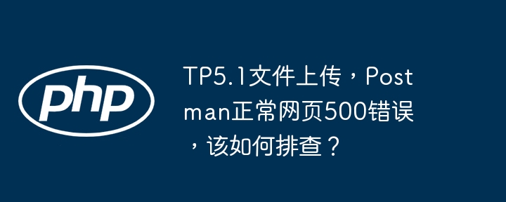 tp5.1文件上传，postman正常网页500错误，该如何排查？