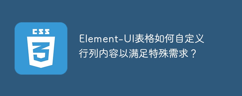 element-ui表格如何自定义行列内容以满足特殊需求？