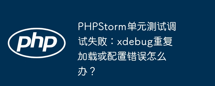 phpstorm单元测试调试失败：xdebug重复加载或配置错误怎么办？