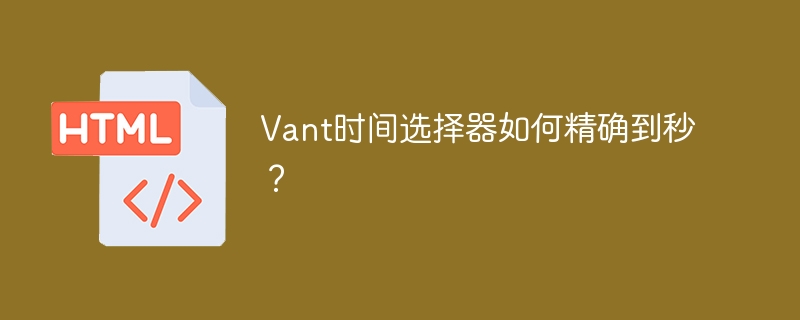 Vant时间选择器如何精确到秒？
