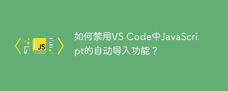 如何禁用VS Code中JavaScript的自动导入功能？