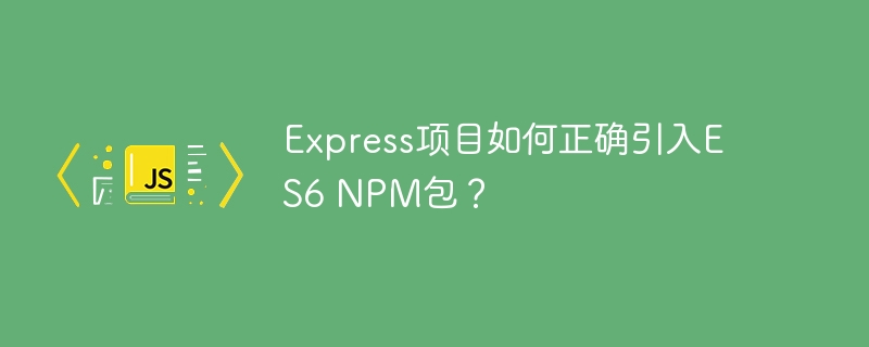 Express项目如何正确引入ES6 NPM包？