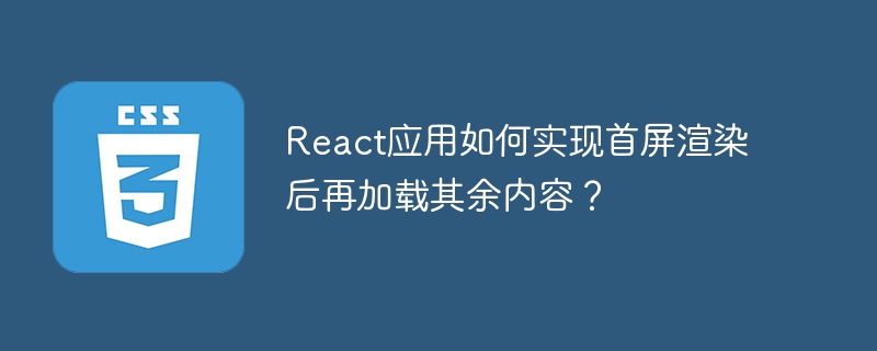 React应用如何实现首屏渲染后再加载其余内容？