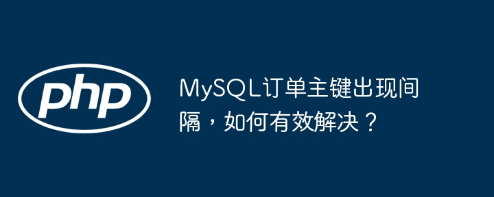 mysql订单主键出现间隔，如何有效解决？