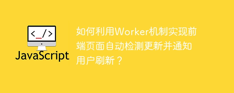 如何利用Worker机制实现前端页面自动检测更新并通知用户刷新？